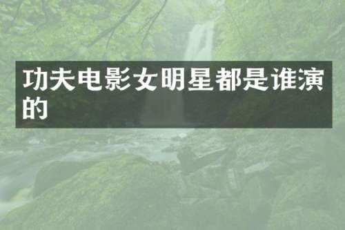 功夫电影女明星都是谁演的