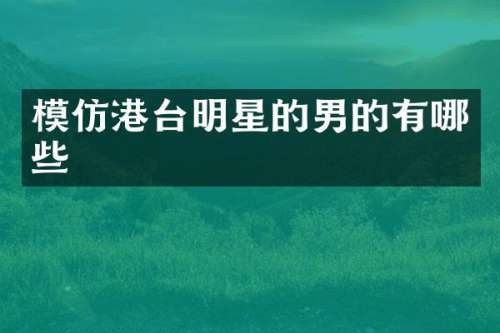 模仿港台明星的男的有哪些