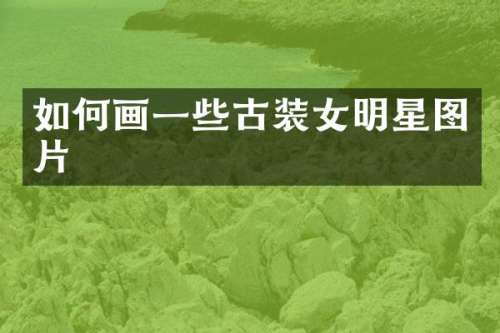 如何画一些古装女明星图片