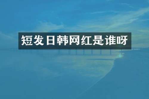 短发日韩网红是谁呀