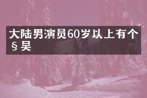 大陆男演员60岁以上有个