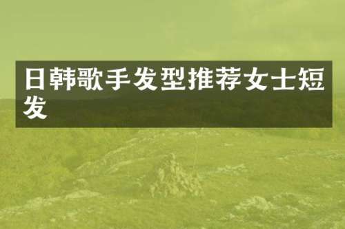 日韩歌手发型推荐女士短发