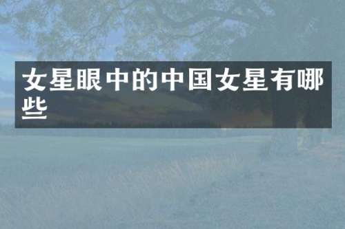 女星眼中的中国女星有哪些