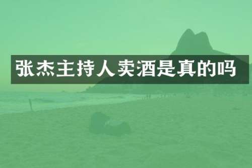 张杰主持人卖酒是真的吗