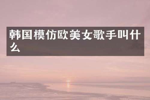 韩国模仿欧歌手叫什么