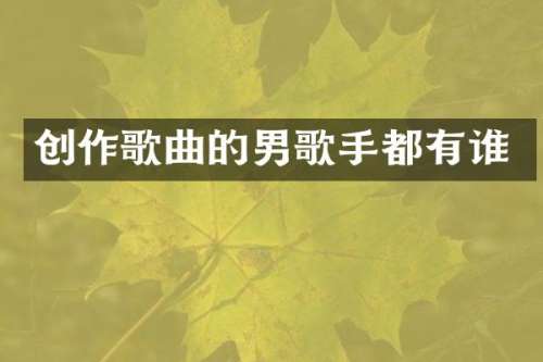 创作歌曲的男歌手都有谁