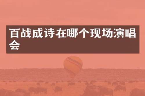 百战成诗在哪个现场演唱会
