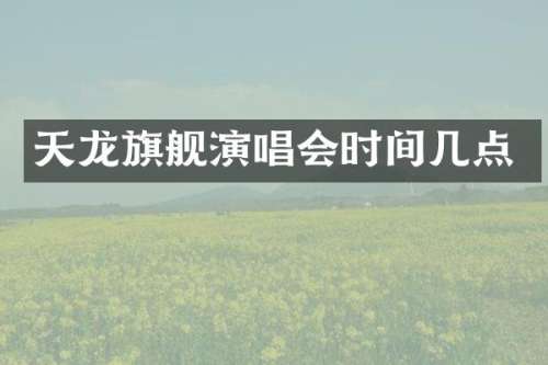 天龙旗舰演唱会时间几点
