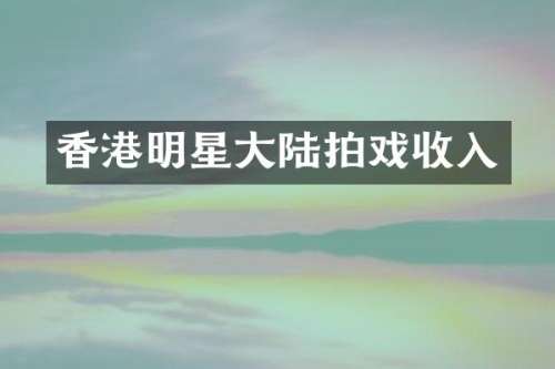 香港明星大陆拍戏收入