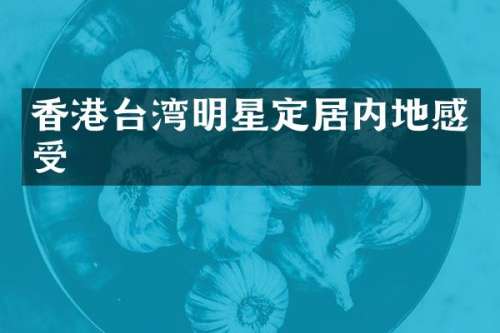 香港台湾明星定居内地感受