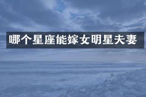 哪个星座能嫁女明星夫妻