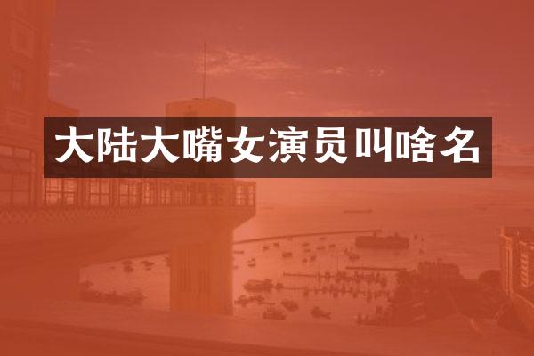 大陆大嘴女演员叫啥名