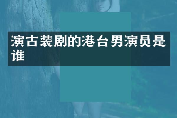 演古装剧的港台男演员是谁