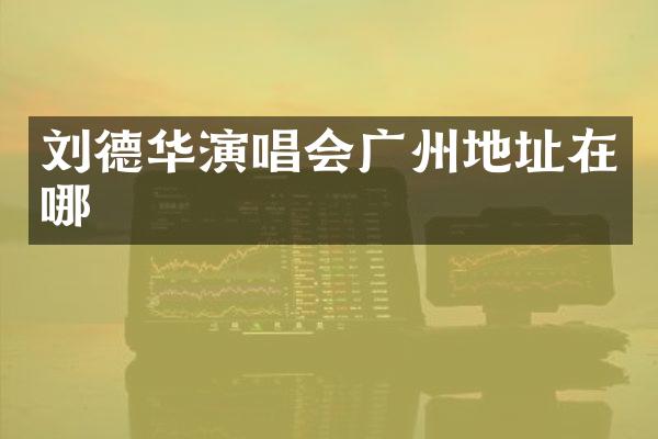 刘德华演唱会广州地址在哪