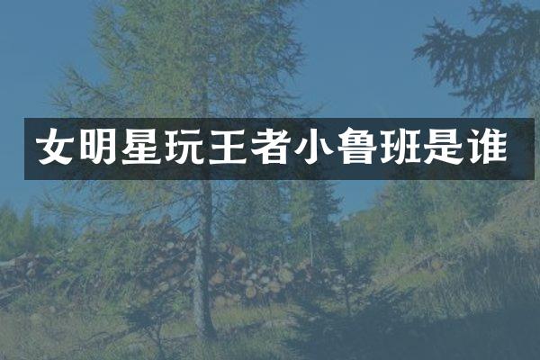 女明星玩王者小鲁班是谁