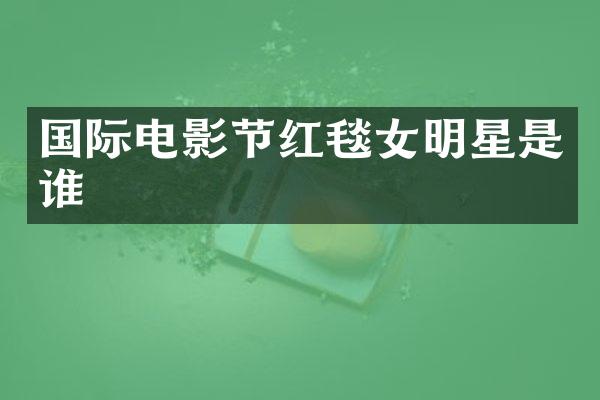 国际电影节红毯女明星是谁