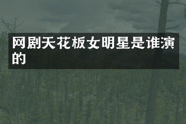 网剧天花板女明星是谁演的