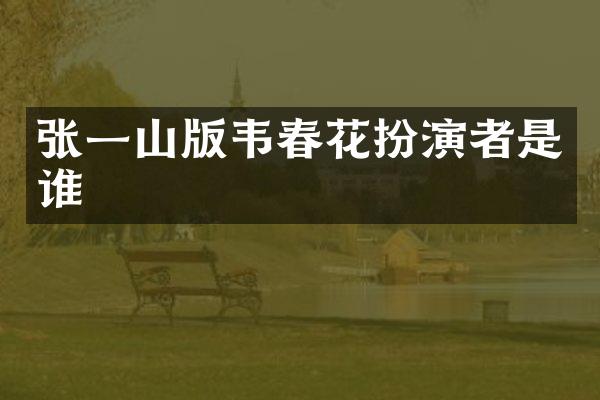 张一山版韦春花扮演者是谁