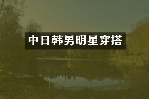 中日韩男明星穿搭