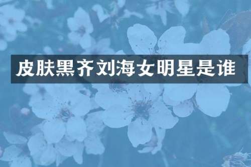 皮肤黑齐刘海女明星是谁