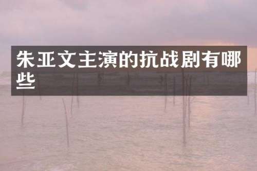 朱亚文主演的抗战剧有哪些