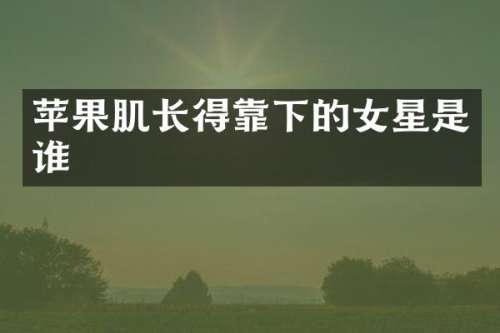苹果肌长得靠下的女星是谁