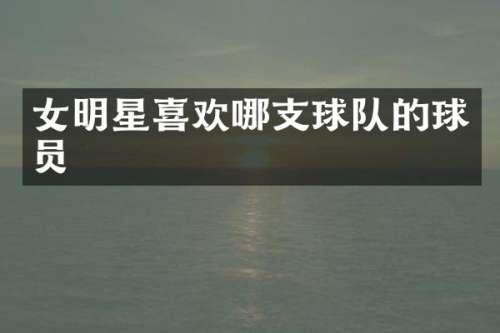 女明星喜欢哪支球队的球员