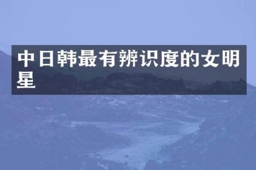 中日韩最有辨识度的女明星