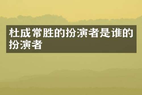 杜成常胜的扮演者是谁的扮演者