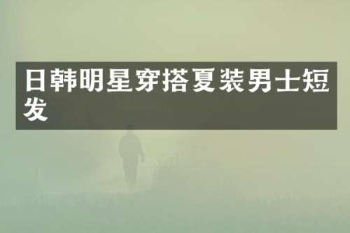 日韩明星穿搭夏装男士短发