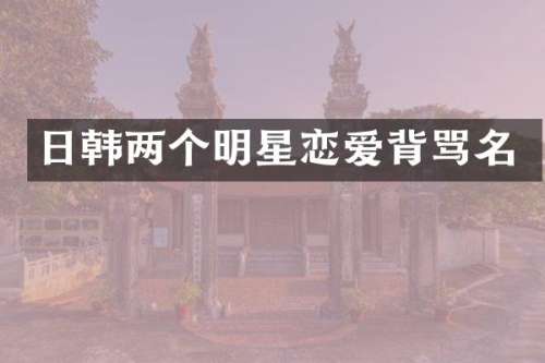 日韩两个明星恋爱背骂名