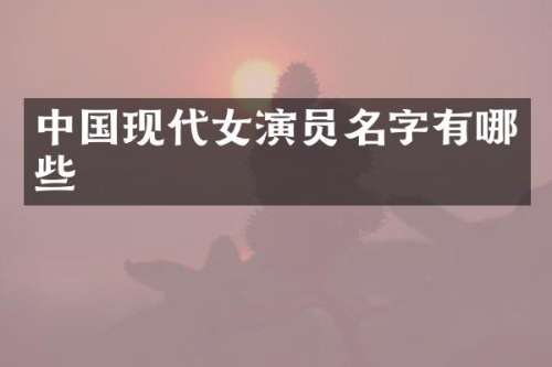 中国现代女演员名字有哪些