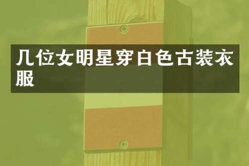 几位女明星穿白色古装衣服