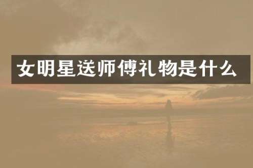 女明星送师傅礼物是什么