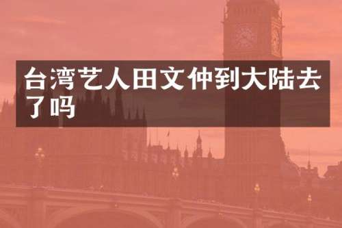 台湾艺人田文仲到大陆去了吗