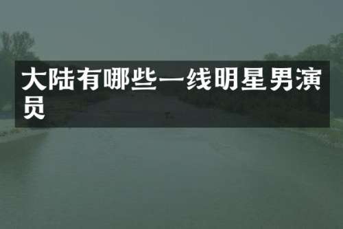 大陆有哪些一线明星男演员