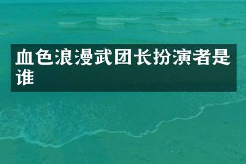 血色浪漫武团长扮演者是谁
