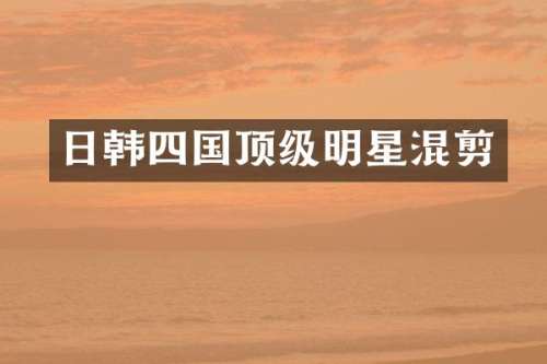 日韩四国顶级明星混剪
