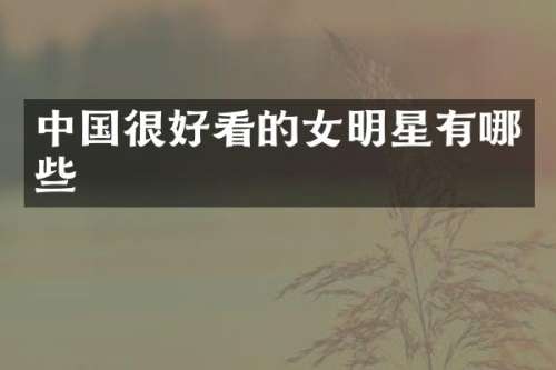 中国很好看的女明星有哪些