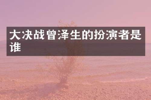 大决战曾泽生的扮演者是谁