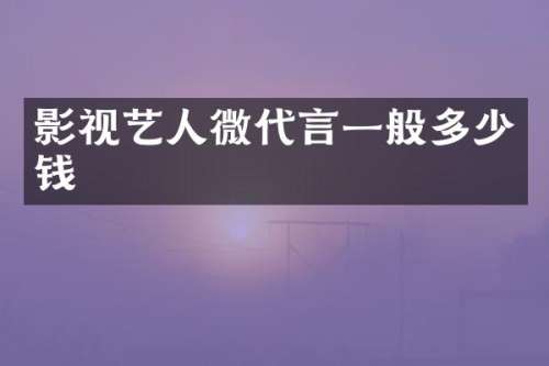 影视艺人微代言一般多少钱