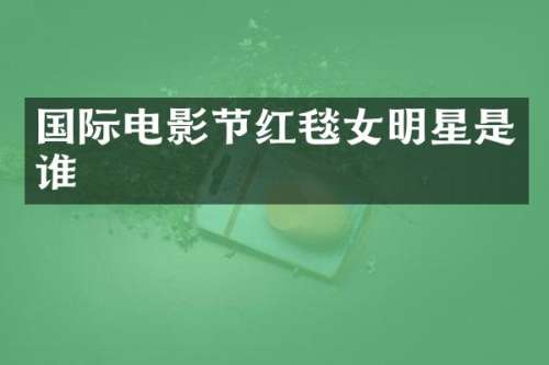 国际电影节红毯女明星是谁