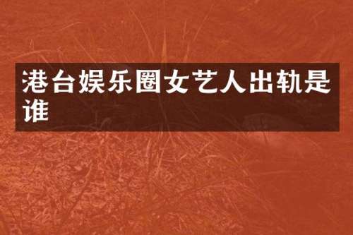 港台娱乐圈女艺人出轨是谁