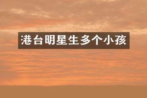 港台明星生多个小孩