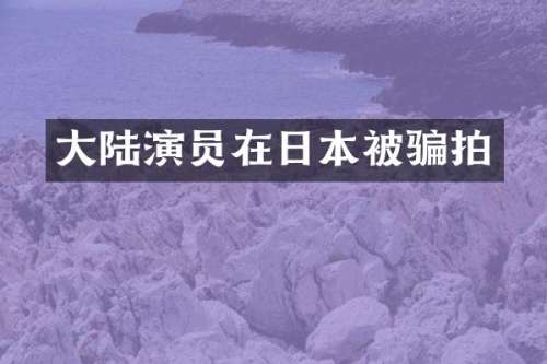 大陆演员在日本被骗拍