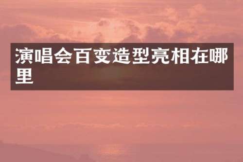 演唱会百变造型亮相在哪里