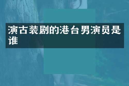 演古装剧的港台男演员是谁