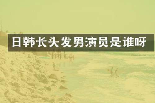 日韩长头发男演员是谁呀