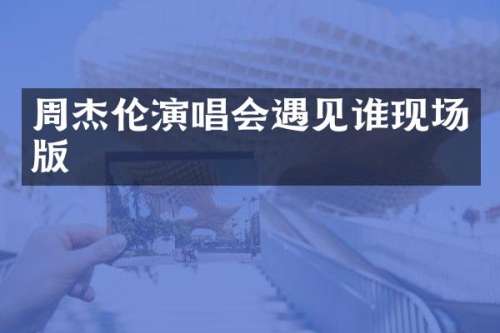 周杰伦演唱会遇见谁现场版