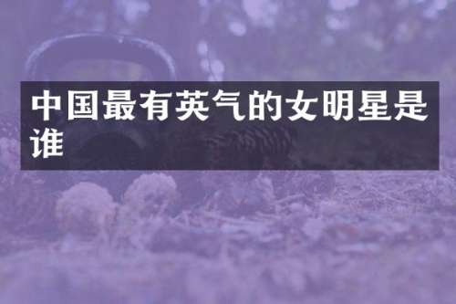中国最有英气的女明星是谁